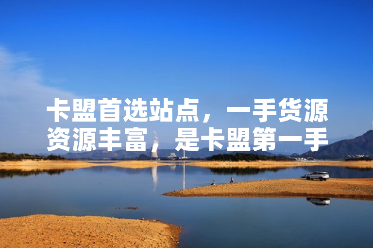 卡盟首选站点，一手货源资源丰富，是卡盟第一手货源站。