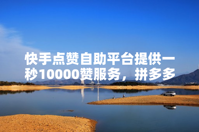 快手点赞自助平台提供一秒10000赞服务，拼多多免费助力网站入口，全网低价免费自助下单。