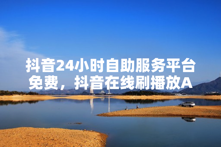 抖音24小时自助服务平台免费，抖音在线刷播放APP。