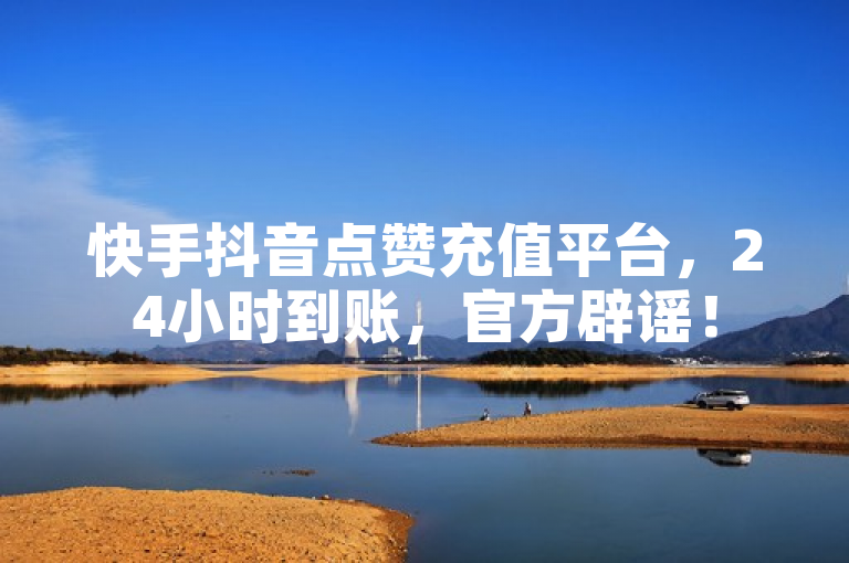 快手抖音点赞充值平台，24小时到账，官方辟谣！