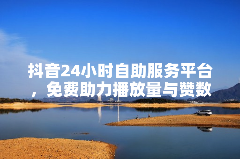 抖音24小时自助服务平台，免费助力播放量与赞数增长。