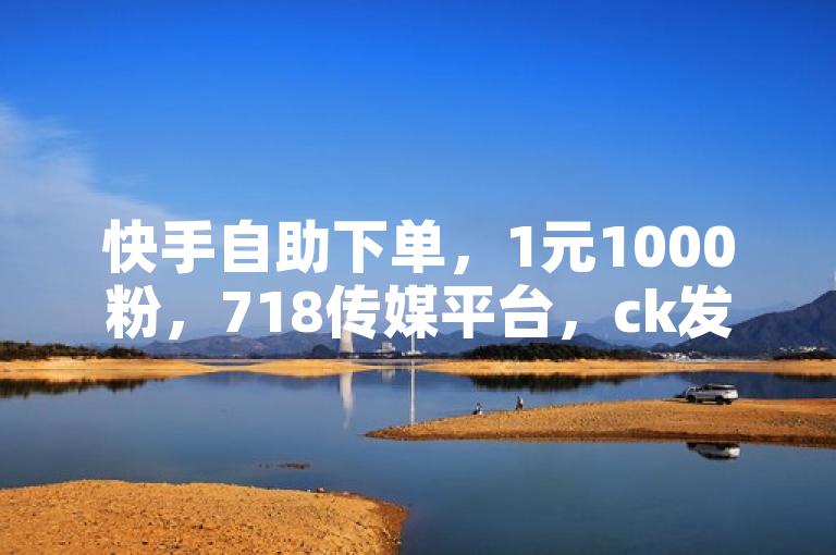 快手自助下单，1元1000粉，718传媒平台，ck发卡网。