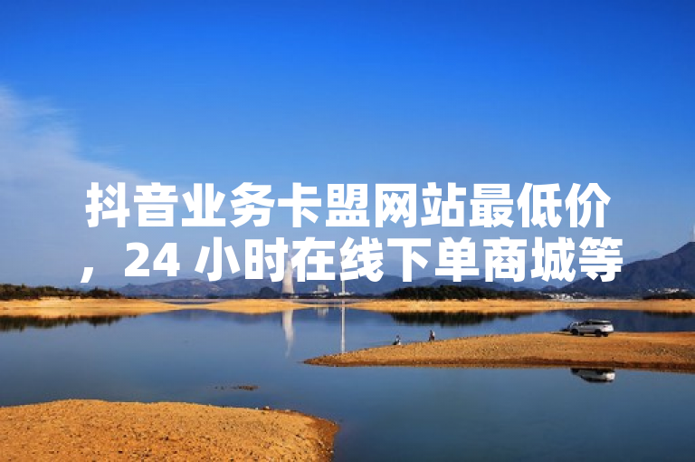 抖音业务卡盟网站最低价，24 小时在线下单商城等你来。