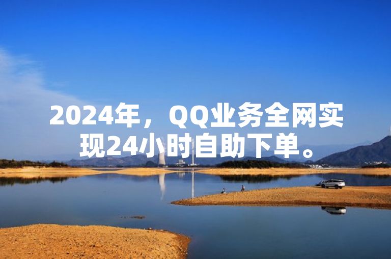 2024年，QQ业务全网实现24小时自助下单。