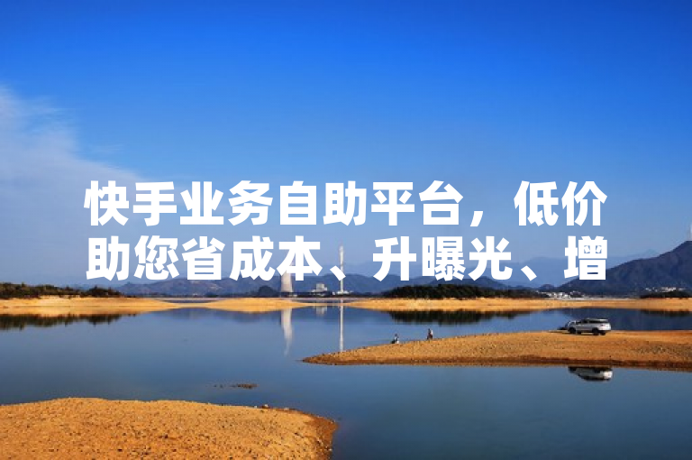 快手业务自助平台，低价助您省成本、升曝光、增收益。