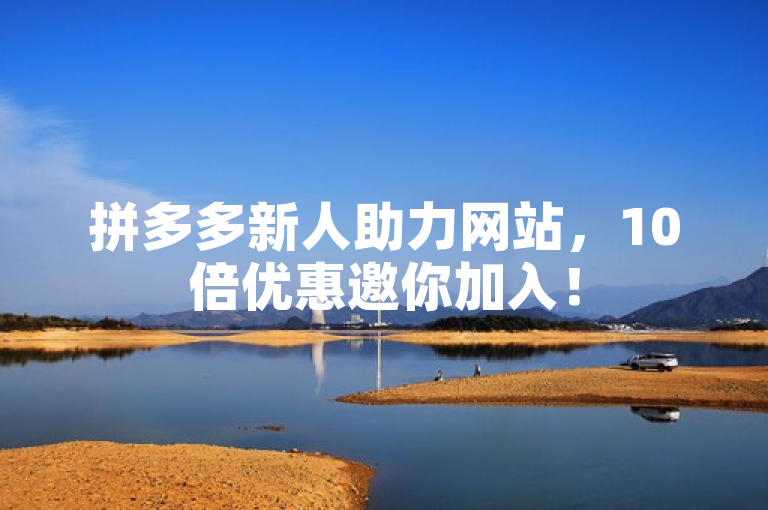拼多多新人助力网站，10倍优惠邀你加入！
