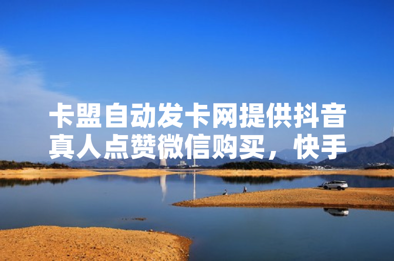 卡盟自动发卡网提供抖音真人点赞微信购买，快手粉丝一百万永不掉粉。