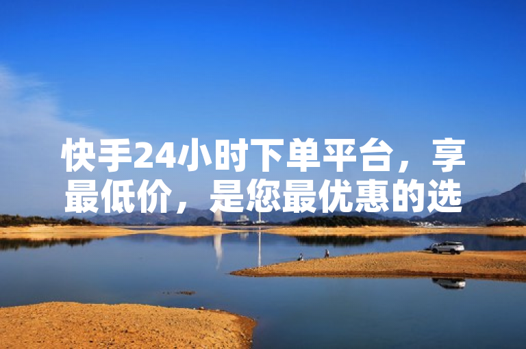 快手24小时下单平台，享最低价，是您最优惠的选择。