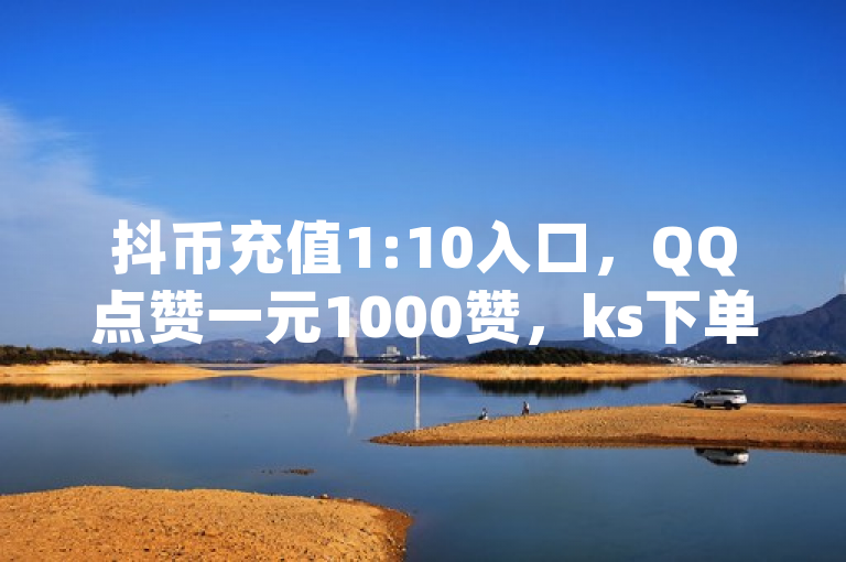 抖币充值1:10入口，QQ点赞一元1000赞，ks下单平台，qq可免费领说说浏览。