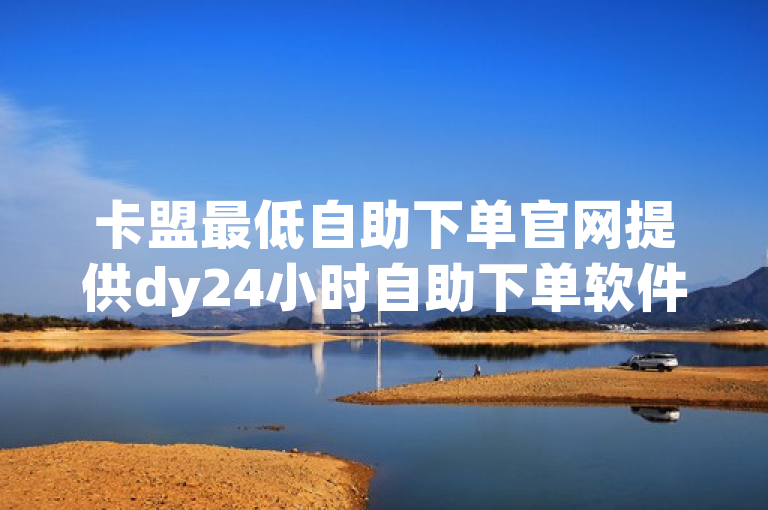 卡盟最低自助下单官网提供dy24小时自助下单软件服务。