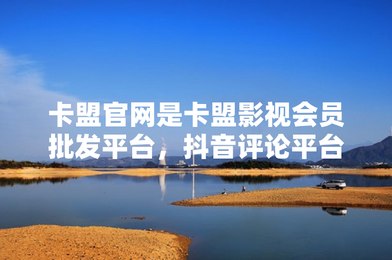 卡盟官网是卡盟影视会员批发平台，抖音评论平台助力qq主页点赞上十万。