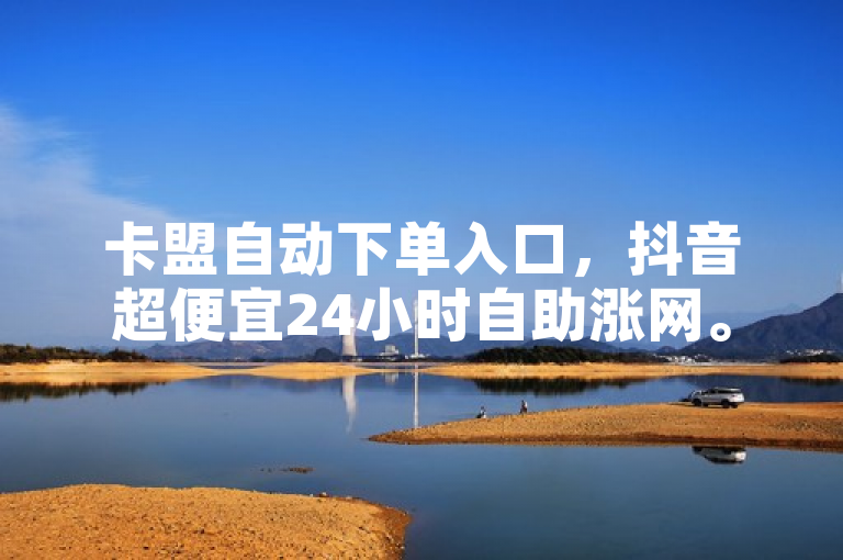 卡盟自动下单入口，抖音超便宜24小时自助涨网。
