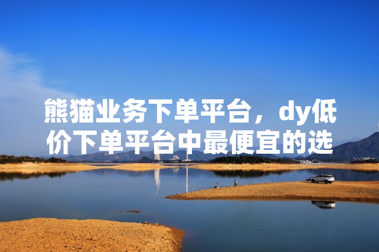 熊猫业务下单平台，dy低价下单平台中最便宜的选择。