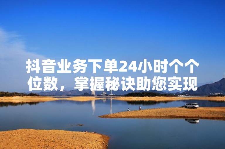 抖音业务下单24小时个个位数，掌握秘诀助您实现个位数增长。