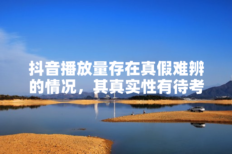 抖音播放量存在真假难辨的情况，其真实性有待考量。