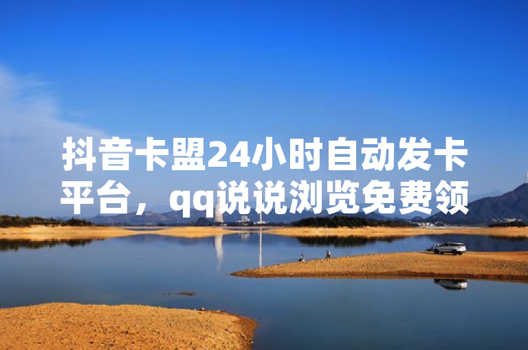 抖音卡盟24小时自动发卡平台，qq说说浏览免费领取网站。