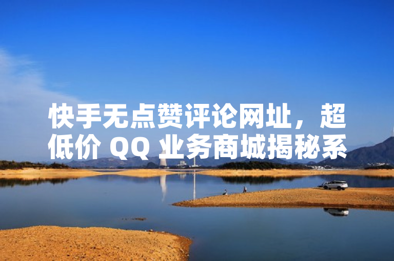 快手无点赞评论网址，超低价 QQ 业务商城揭秘系虚假宣传。