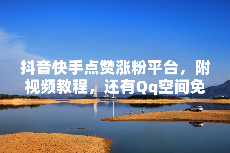 抖音快手点赞涨粉平台，附视频教程，还有Qq空间免费互赞网站。