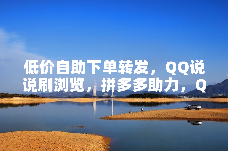 低价自助下单转发，QQ说说刷浏览，拼多多助力，QQ业务下单全网最快。