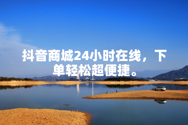 抖音商城24小时在线，下单轻松超便捷。