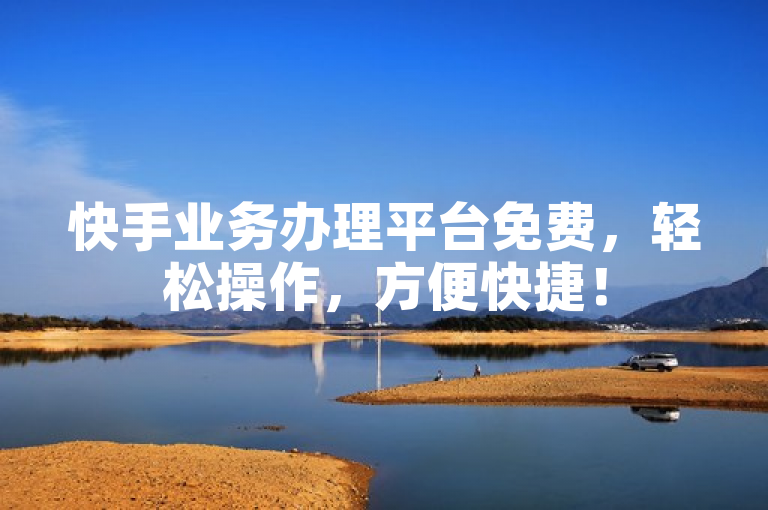 快手业务办理平台免费，轻松操作，方便快捷！