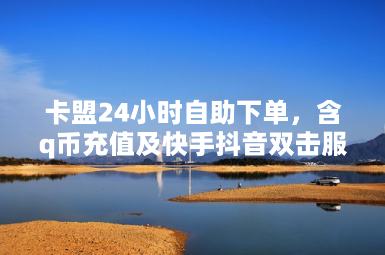 卡盟24小时自助下单，含q币充值及快手抖音双击服务。