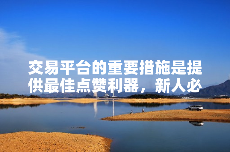 交易平台的重要措施是提供最佳点赞利器，新人必备！