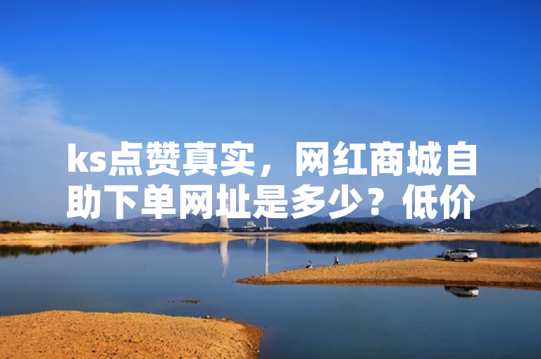 ks点赞真实，网红商城自助下单网址是多少？低价货源卡网辅助科技。