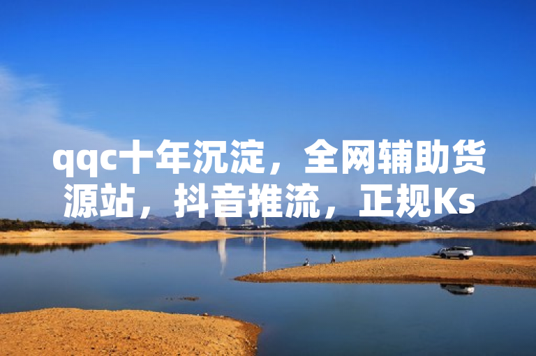 qqc十年沉淀，全网辅助货源站，抖音推流，正规Ks业务下单平台。