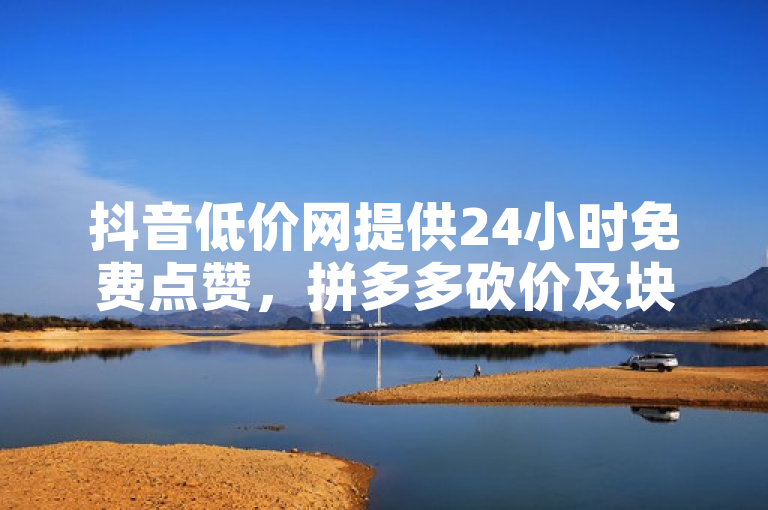 抖音低价网提供24小时免费点赞，拼多多砍价及块兽业务下单优惠。