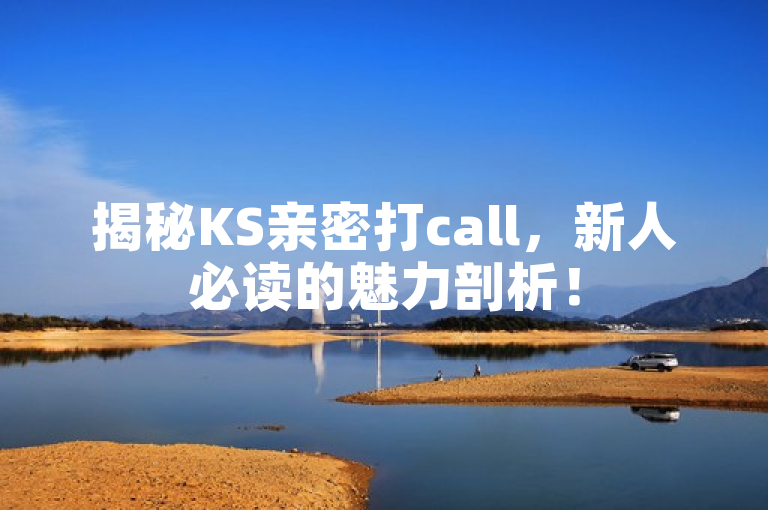 揭秘KS亲密打call，新人必读的魅力剖析！