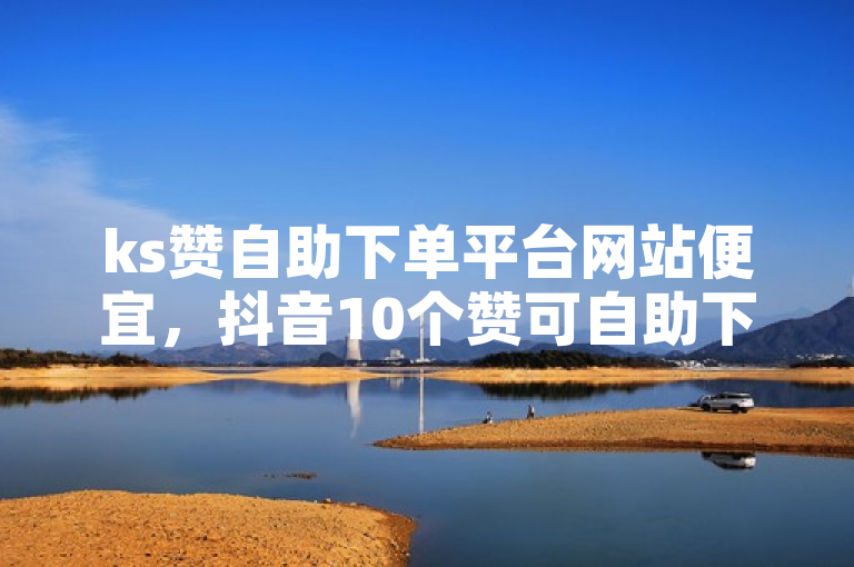 ks赞自助下单平台网站便宜，抖音10个赞可自助下单。