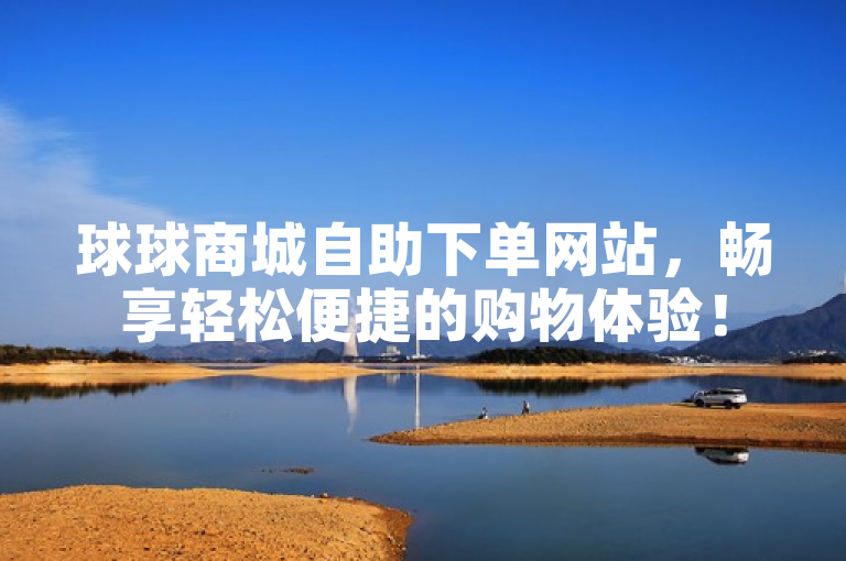 球球商城自助下单网站，畅享轻松便捷的购物体验！