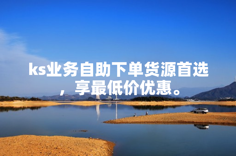 ks业务自助下单货源首选，享最低价优惠。
