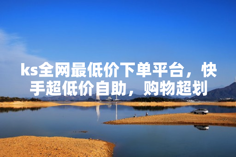 ks全网最低价下单平台，快手超低价自助，购物超划算。