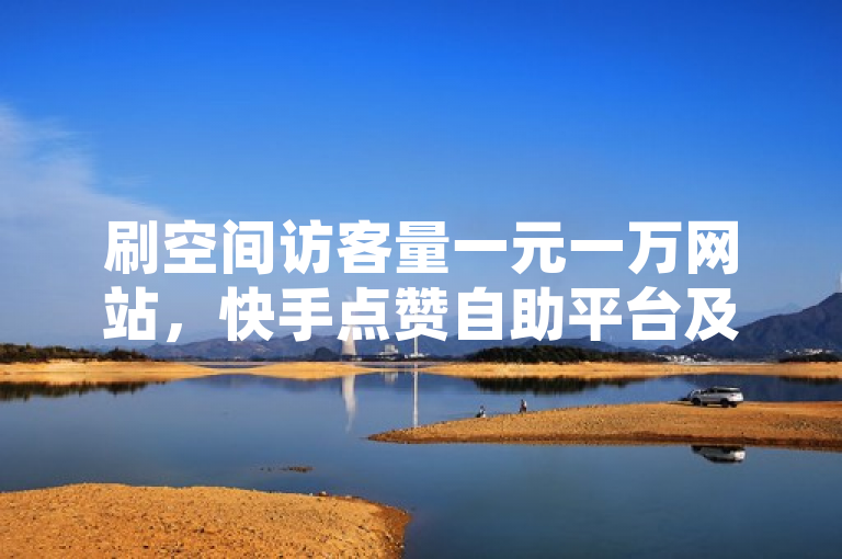 刷空间访客量一元一万网站，快手点赞自助平台及QQ说说赞网站。