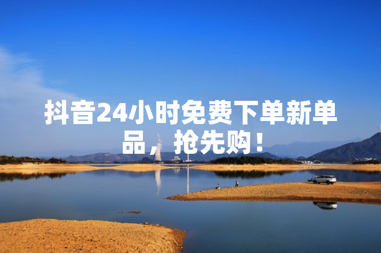抖音24小时免费下单新单品，抢先购！