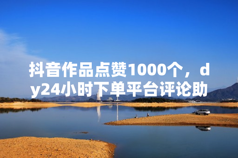 抖音作品点赞1000个，dy24小时下单平台评论助力热度飙升。