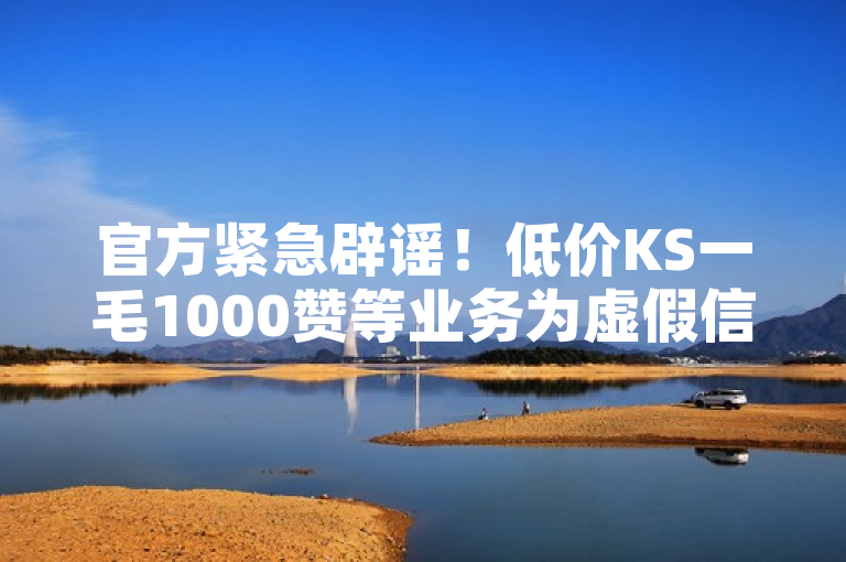 官方紧急辟谣！低价KS一毛1000赞等业务为虚假信息，勿信。