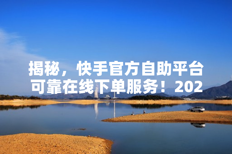 揭秘，快手官方自助平台可靠在线下单服务！2025必学。
