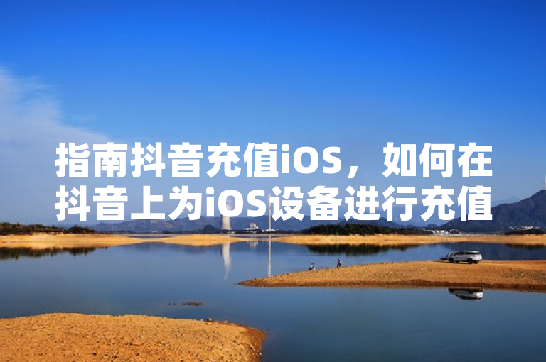 指南抖音充值iOS，如何在抖音上为iOS设备进行充值？