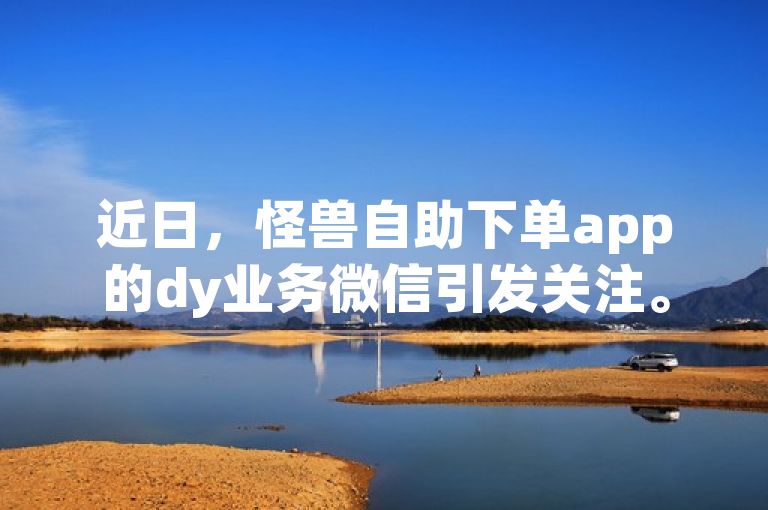 近日，怪兽自助下单app的dy业务微信引发关注。