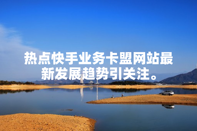 热点快手业务卡盟网站最新发展趋势引关注。
