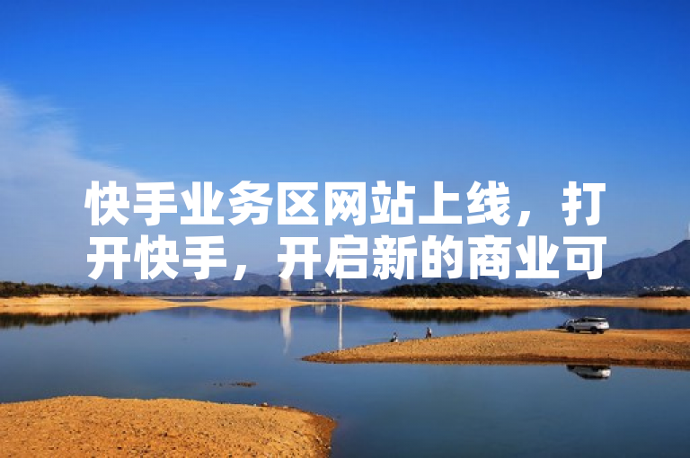 快手业务区网站上线，打开快手，开启新的商业可能