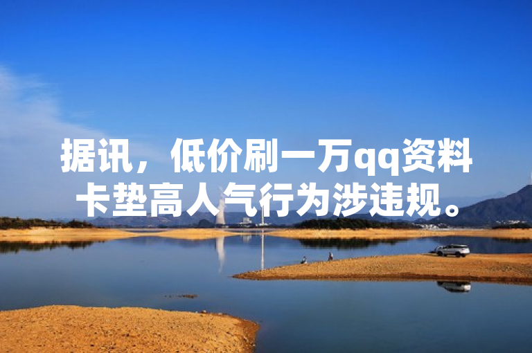 据讯，低价刷一万qq资料卡垫高人气行为涉违规。