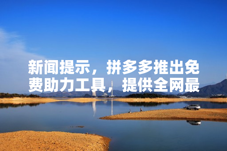 新闻提示，拼多多推出免费助力工具，提供全网最低价下单平台。