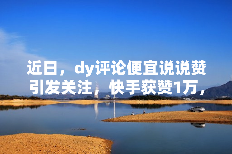 近日，dy评论便宜说说赞引发关注，快手获赞1万，抖音号16802858走红。