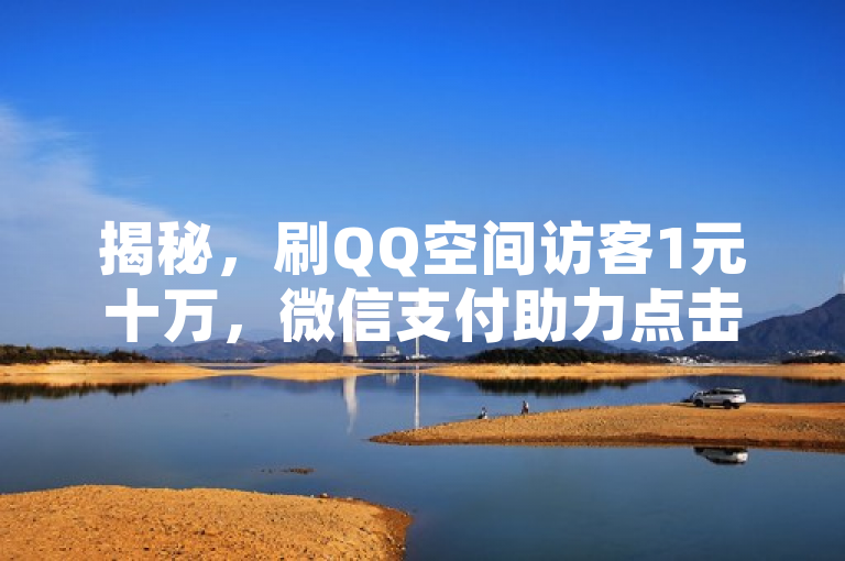 揭秘，刷QQ空间访客1元十万，微信支付助力点击率飙升！