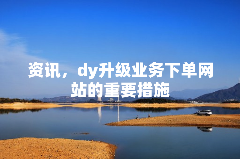 资讯，dy升级业务下单网站的重要措施