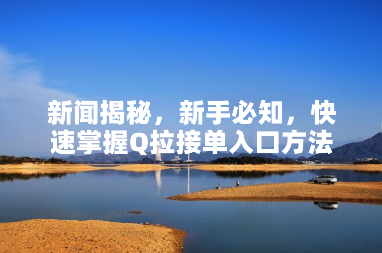 新闻揭秘，新手必知，快速掌握Q拉接单入口方法指南！